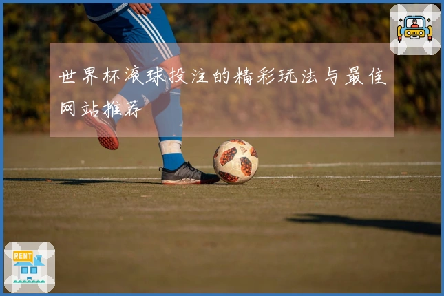 世界杯滚球投注的精彩玩法与最佳网站推荐