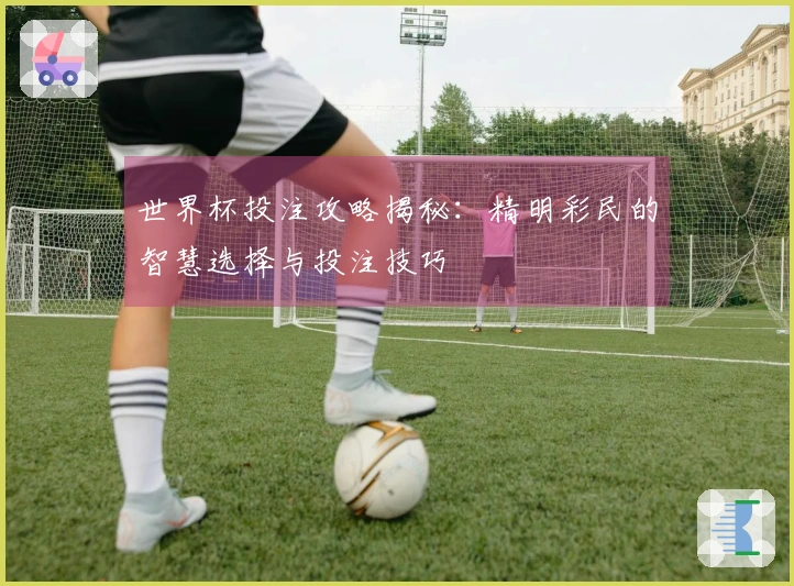 世界杯投注攻略揭秘：精明彩民的智慧选择与投注技巧