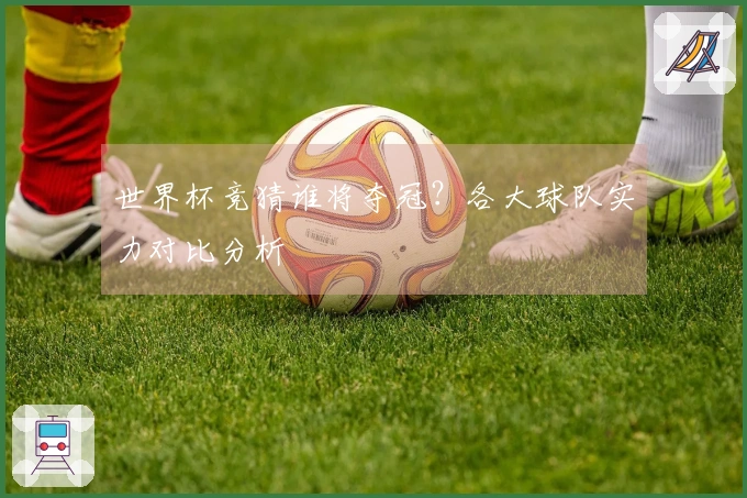世界杯竞猜谁将夺冠？各大球队实力对比分析