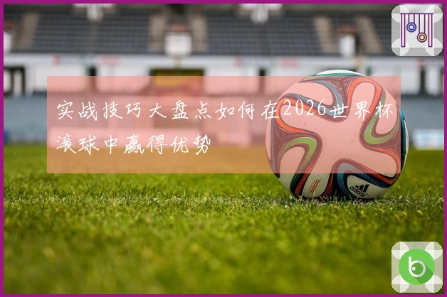 实战技巧大盘点如何在2026世界杯滚球中赢得优势