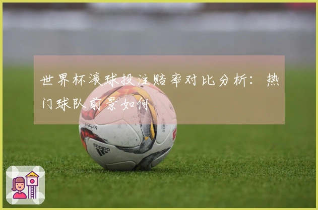 世界杯滚球投注赔率对比分析：热门球队前景如何