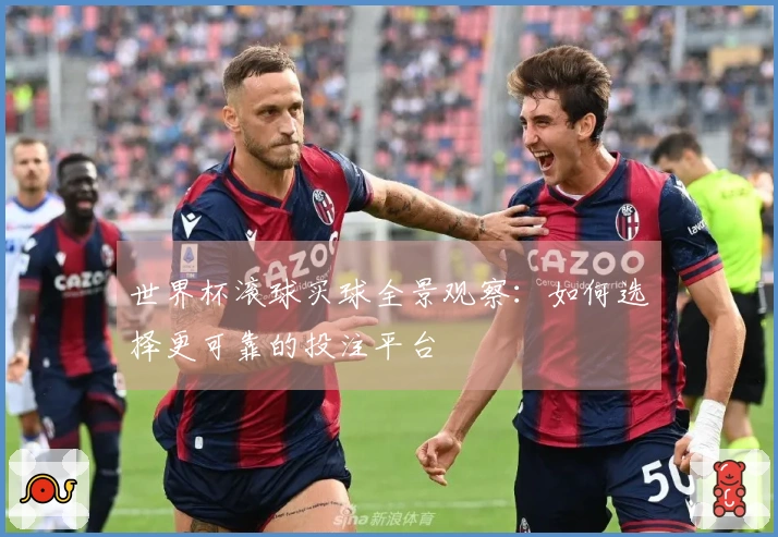 世界杯滚球买球全景观察：如何选择更可靠的投注平台