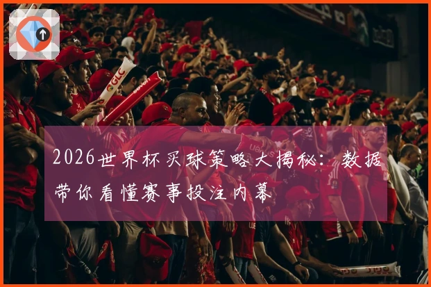 2026世界杯买球策略大揭秘：数据带你看懂赛事投注内幕