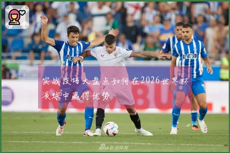 实战技巧大盘点如何在2026世界杯滚球中赢得优势