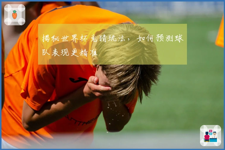 揭秘世界杯竞猜玩法，如何预测球队表现更精准